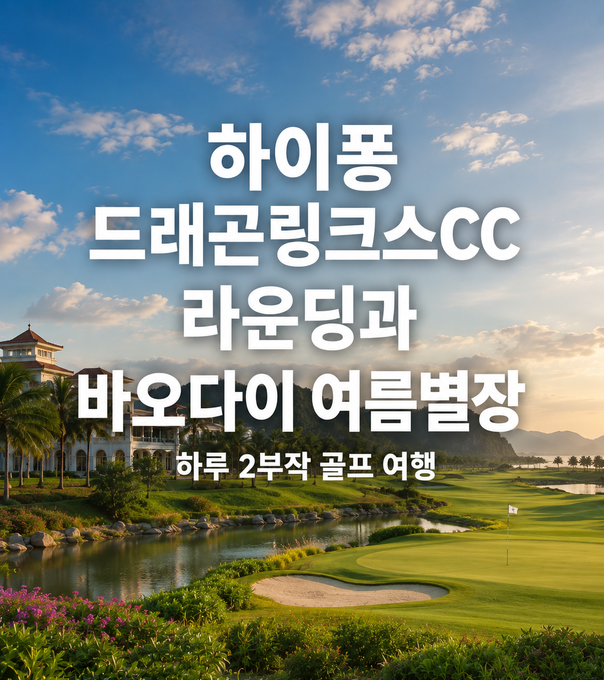 하이퐁드래곤링크스CC 라운딩과 바오다이 여름별장 — 하루 2부작 골프 여행
