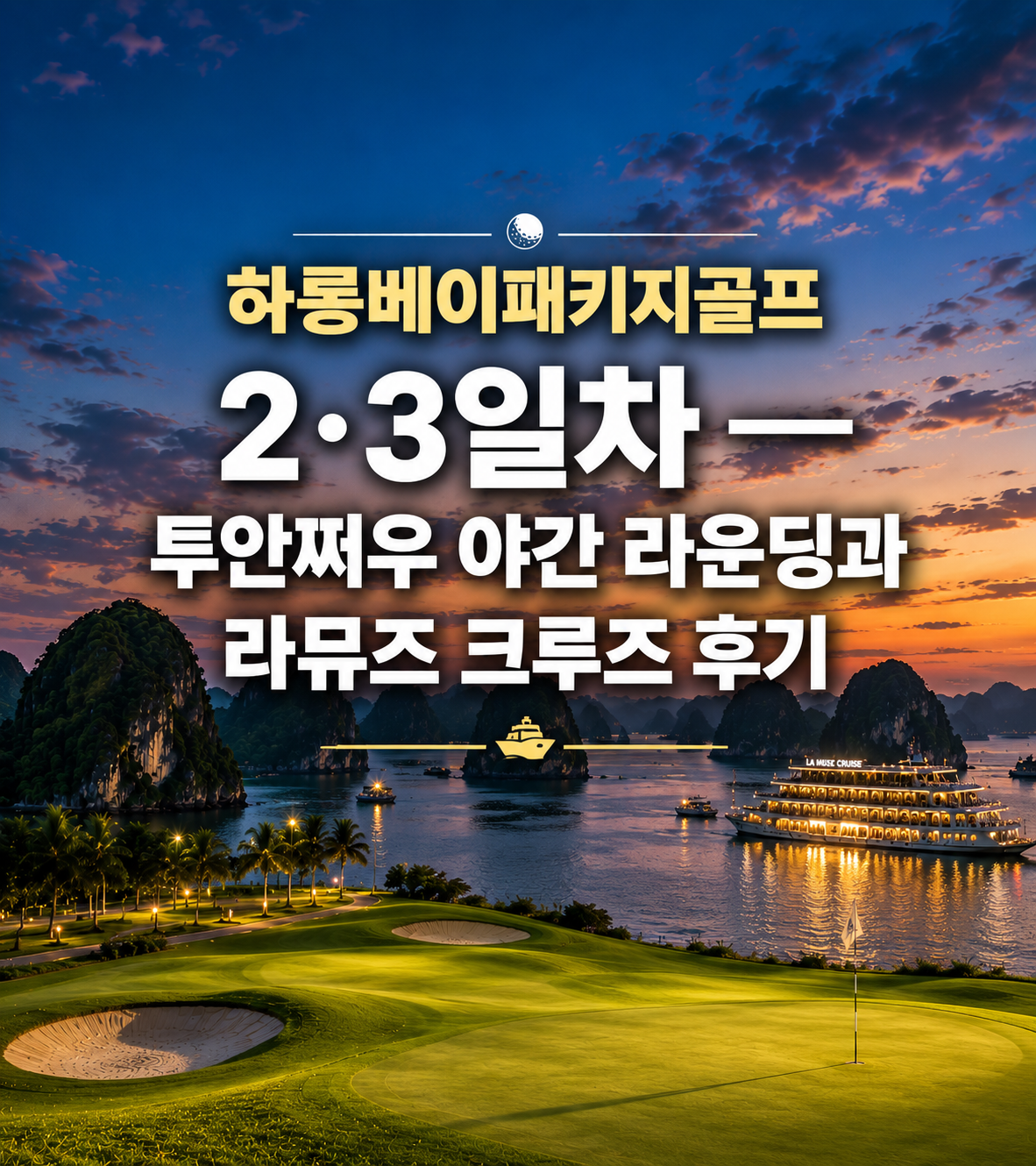 하롱베이패키지골프 2·3일차 — 투안쩌우 야간 라운딩과 라뮤즈 크루즈 후기